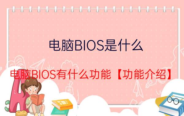 电脑BIOS是什么 电脑BIOS有什么功能【功能介绍】